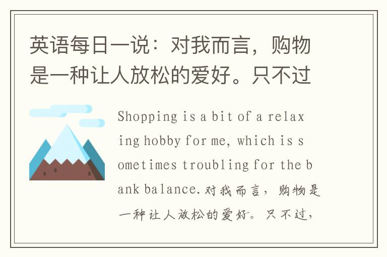 英语每日一说：对我而言，购物是一种让人放松的爱好。只不过，有时（看到）银行余的额会让人心烦。——Rebecca Hall