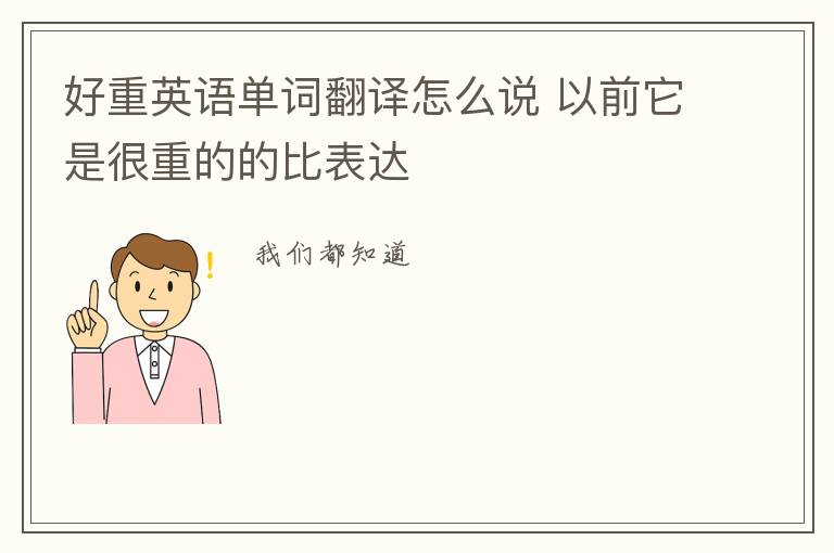 好重英语单词翻译怎么说 以前它是很重的的比表达