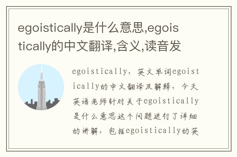 egoistically是什么意思,egoistically的中文翻译,含义,读音发音,用法,造句,参考例句