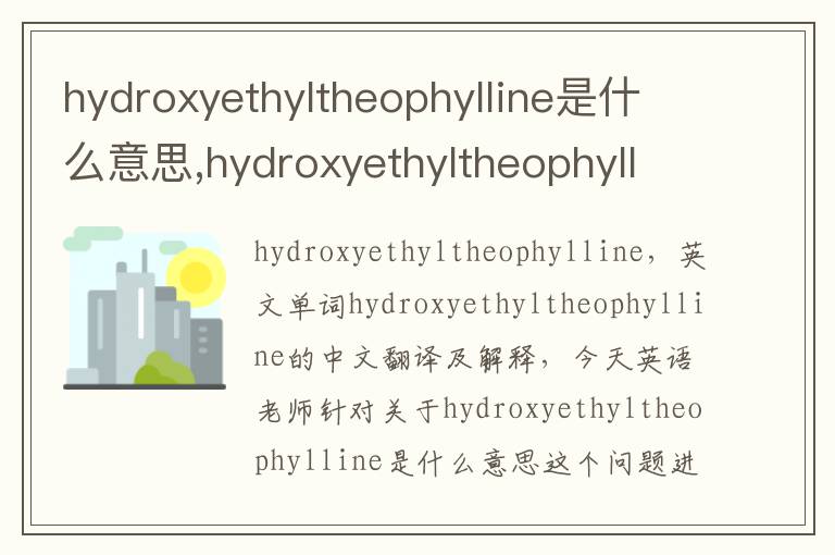 hydroxyethyltheophylline是什么意思,hydroxyethyltheophylline的中文翻译,含义,读音发音,用法,造句,参考例句