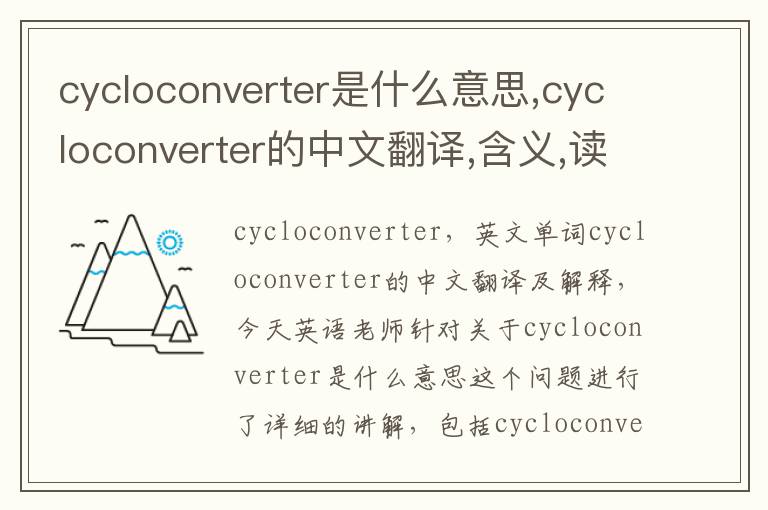 cycloconverter是什么意思,cycloconverter的中文翻译,含义,读音发音,用法,造句,参考例句