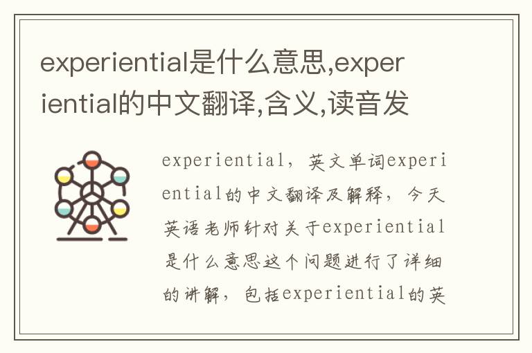 experiential是什么意思,experiential的中文翻译,含义,读音发音,用法,造句,参考例句