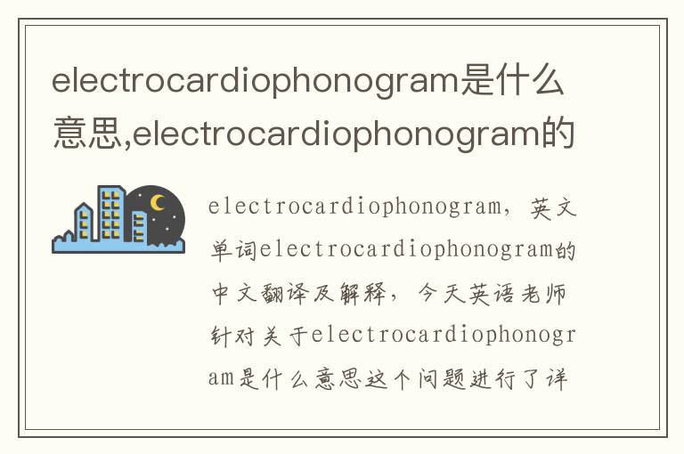 electrocardiophonogram是什么意思,electrocardiophonogram的中文翻译,含义,读音发音,用法,造句,参考例句