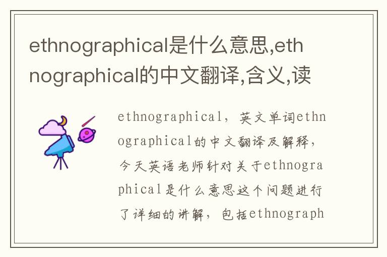 ethnographical是什么意思,ethnographical的中文翻译,含义,读音发音,用法,造句,参考例句