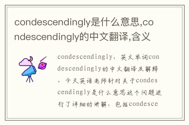 condescendingly是什么意思,condescendingly的中文翻译,含义,读音发音,用法,造句,参考例句