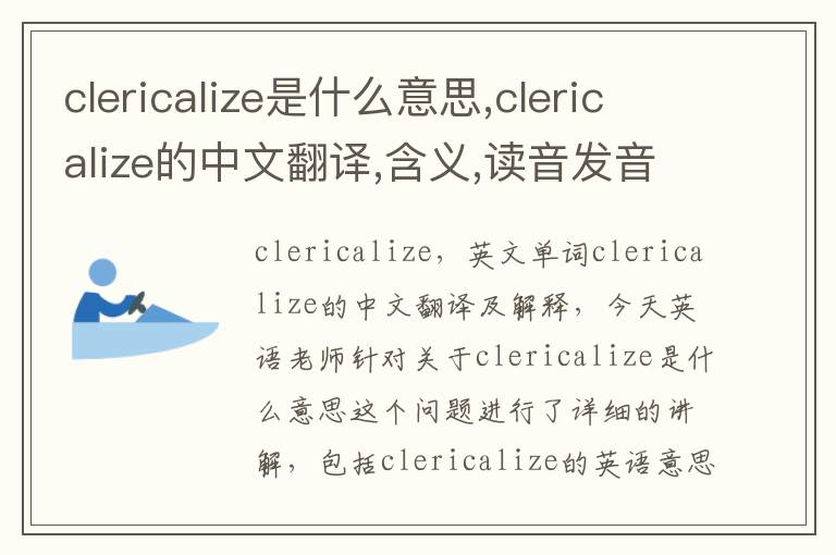 clericalize是什么意思,clericalize的中文翻译,含义,读音发音,用法,造句,参考例句