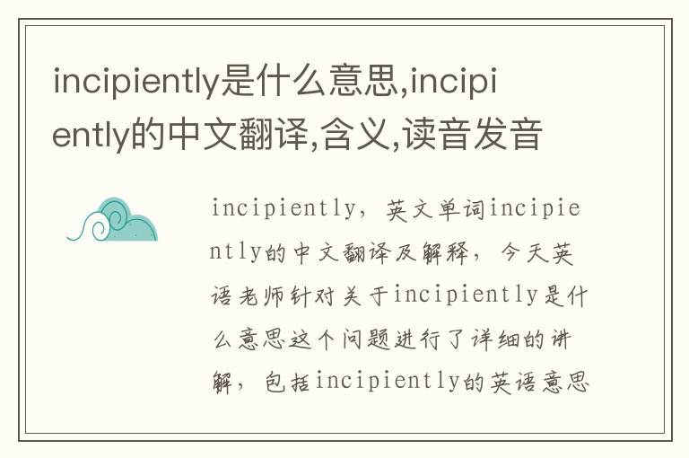 incipiently是什么意思,incipiently的中文翻译,含义,读音发音,用法,造句,参考例句