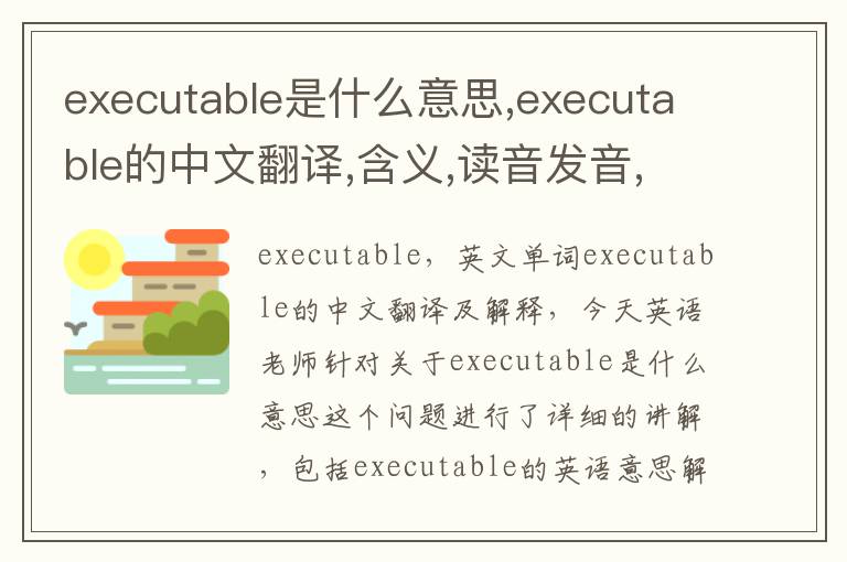 executable是什么意思,executable的中文翻译,含义,读音发音,用法,造句,参考例句