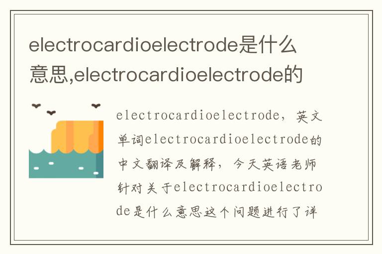 electrocardioelectrode是什么意思,electrocardioelectrode的中文翻译,含义,读音发音,用法,造句,参考例句