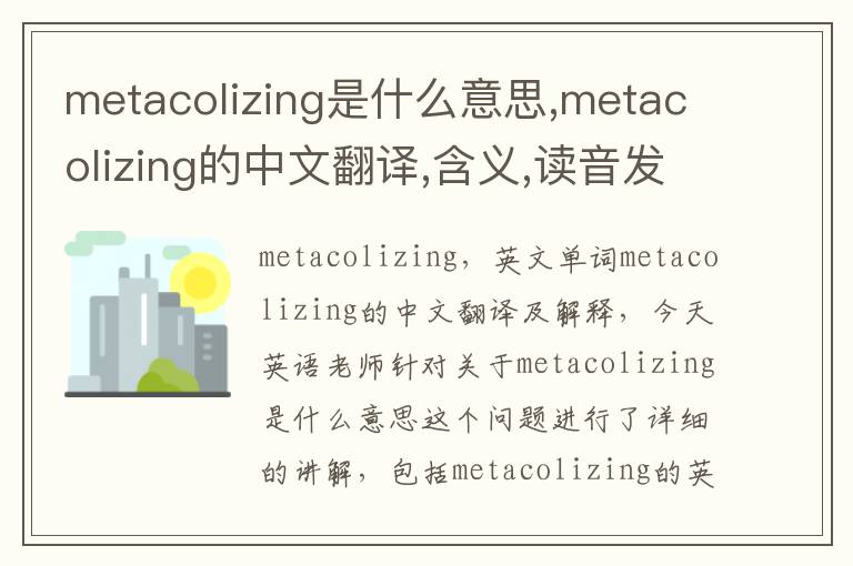 metacolizing是什么意思,metacolizing的中文翻译,含义,读音发音,用法,造句,参考例句