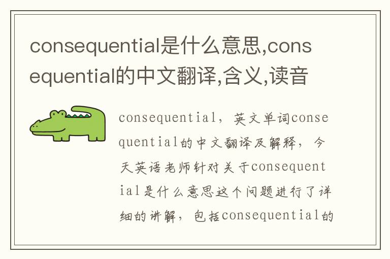 consequential是什么意思,consequential的中文翻译,含义,读音发音,用法,造句,参考例句