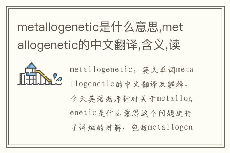 metallogenetic是什么意思,metallogenetic的中文翻译,含义,读音发音,用法,造句,参考例句