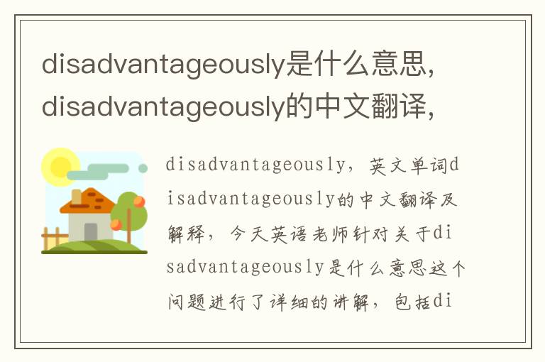 disadvantageously是什么意思,disadvantageously的中文翻译,含义,读音发音,用法,造句,参考例句