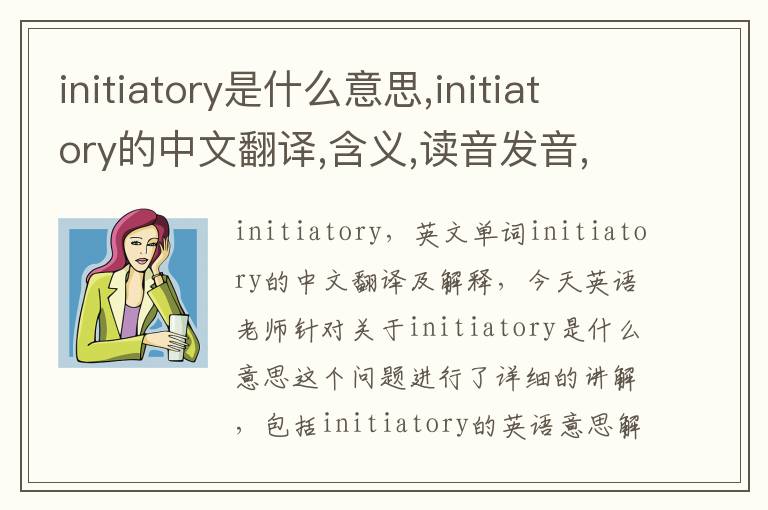 initiatory是什么意思,initiatory的中文翻译,含义,读音发音,用法,造句,参考例句