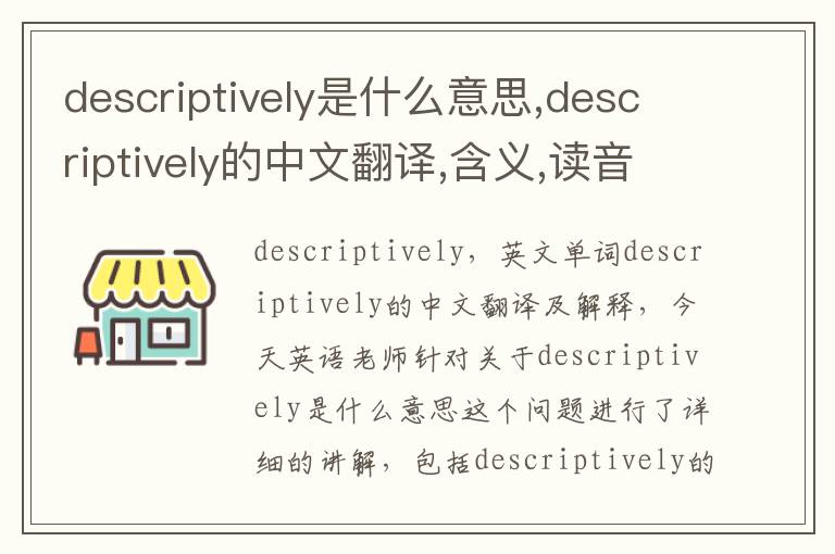 descriptively是什么意思,descriptively的中文翻译,含义,读音发音,用法,造句,参考例句