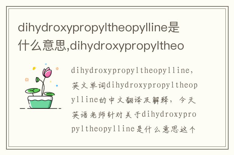 dihydroxypropyltheopylline是什么意思,dihydroxypropyltheopylline的中文翻译,含义,读音发音,用法,造句,参考例句