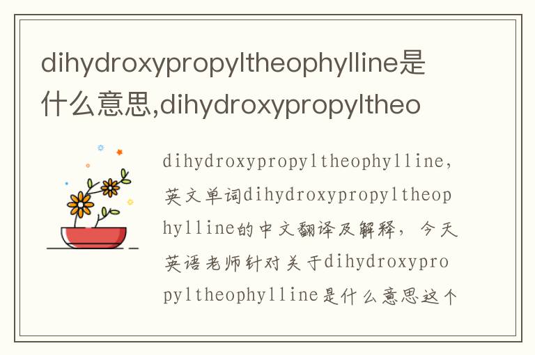 dihydroxypropyltheophylline是什么意思,dihydroxypropyltheophylline的中文翻译,含义,读音发音,用法,造句,参考例句