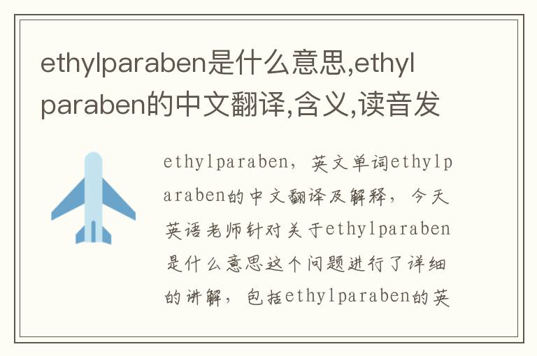 ethylparaben是什么意思,ethylparaben的中文翻译,含义,读音发音,用法,造句,参考例句