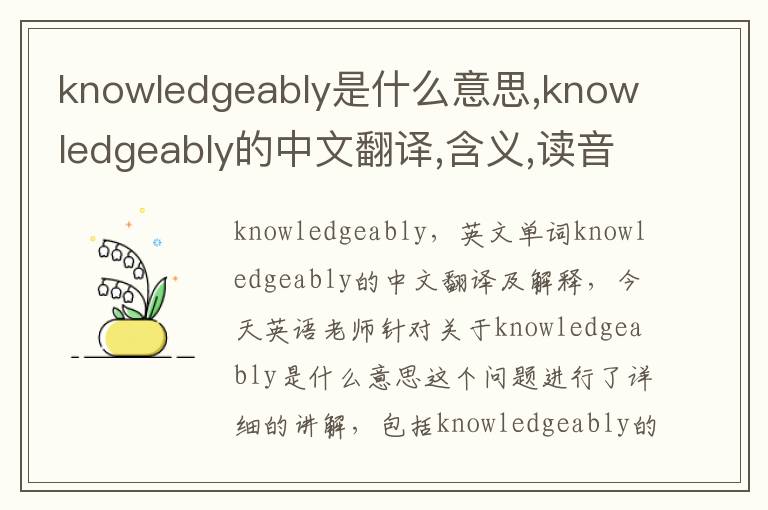 knowledgeably是什么意思,knowledgeably的中文翻译,含义,读音发音,用法,造句,参考例句