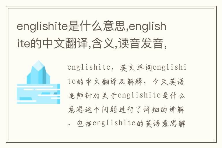 englishite是什么意思,englishite的中文翻译,含义,读音发音,用法,造句,参考例句