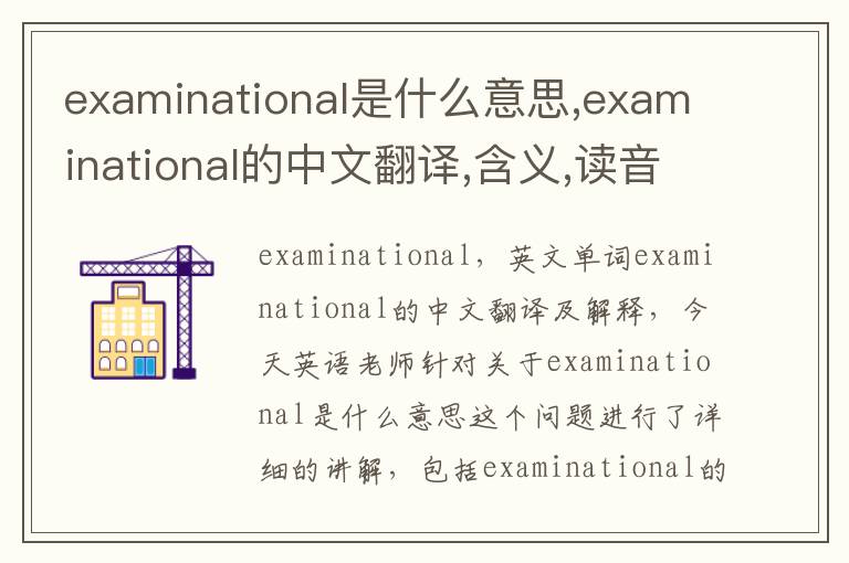 examinational是什么意思,examinational的中文翻译,含义,读音发音,用法,造句,参考例句