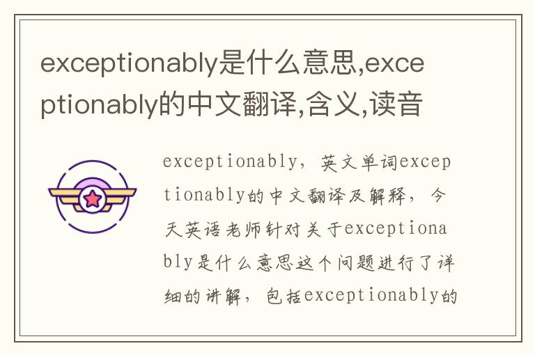 exceptionably是什么意思,exceptionably的中文翻译,含义,读音发音,用法,造句,参考例句