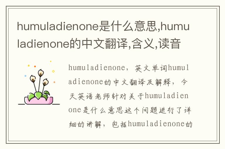 humuladienone是什么意思,humuladienone的中文翻译,含义,读音发音,用法,造句,参考例句