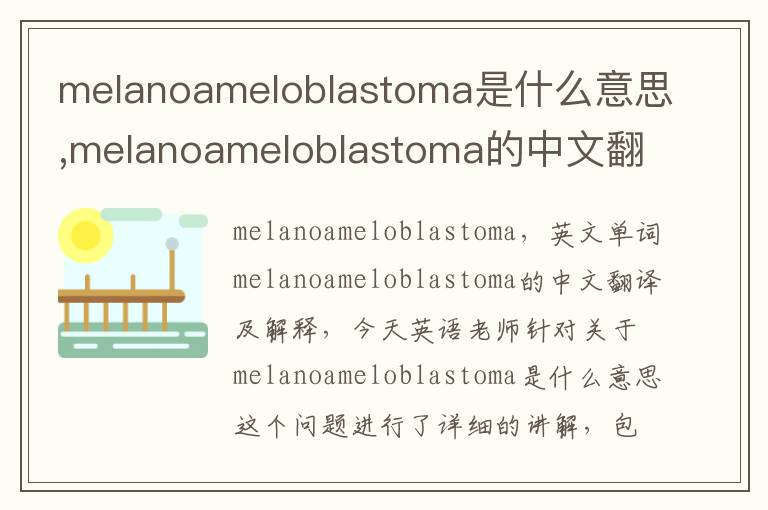 melanoameloblastoma是什么意思,melanoameloblastoma的中文翻译,含义,读音发音,用法,造句,参考例句