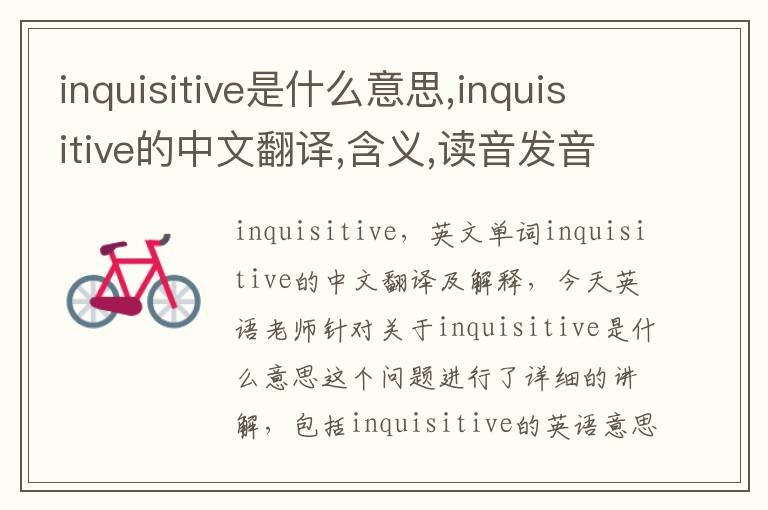 inquisitive是什么意思,inquisitive的中文翻译,含义,读音发音,用法,造句,参考例句