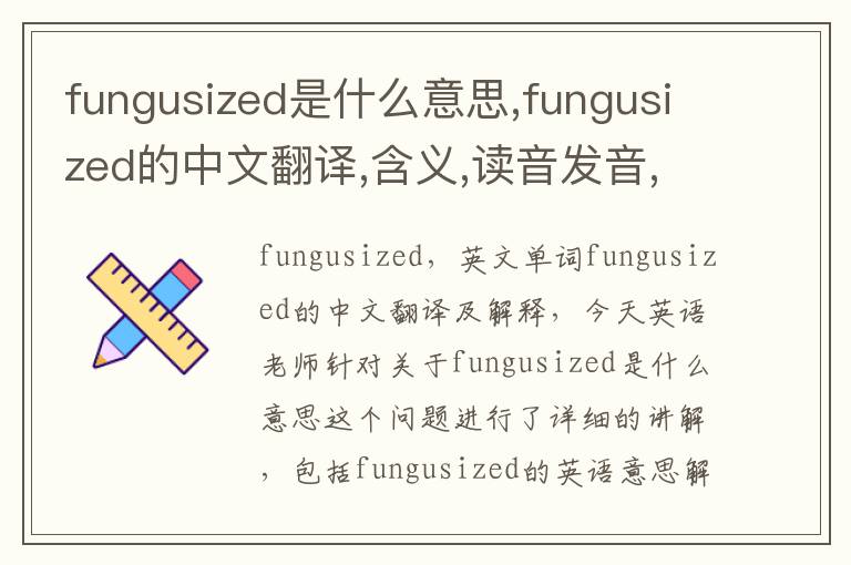 fungusized是什么意思,fungusized的中文翻译,含义,读音发音,用法,造句,参考例句