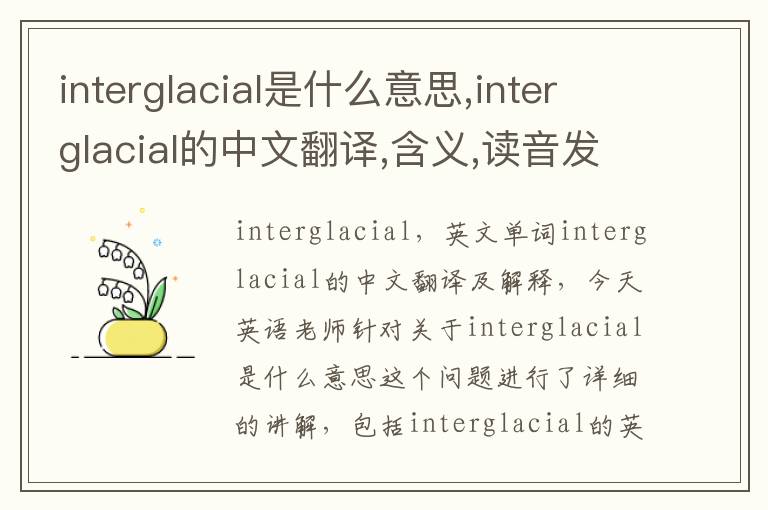 interglacial是什么意思,interglacial的中文翻译,含义,读音发音,用法,造句,参考例句