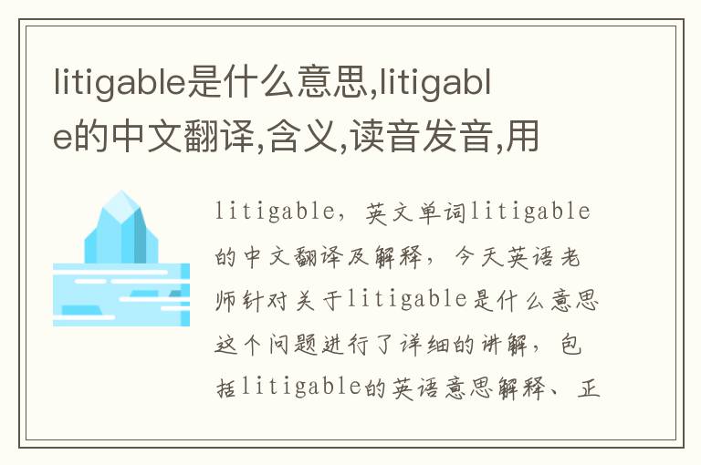 litigable是什么意思,litigable的中文翻译,含义,读音发音,用法,造句,参考例句