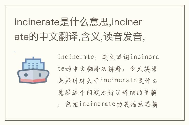 incinerate是什么意思,incinerate的中文翻译,含义,读音发音,用法,造句,参考例句