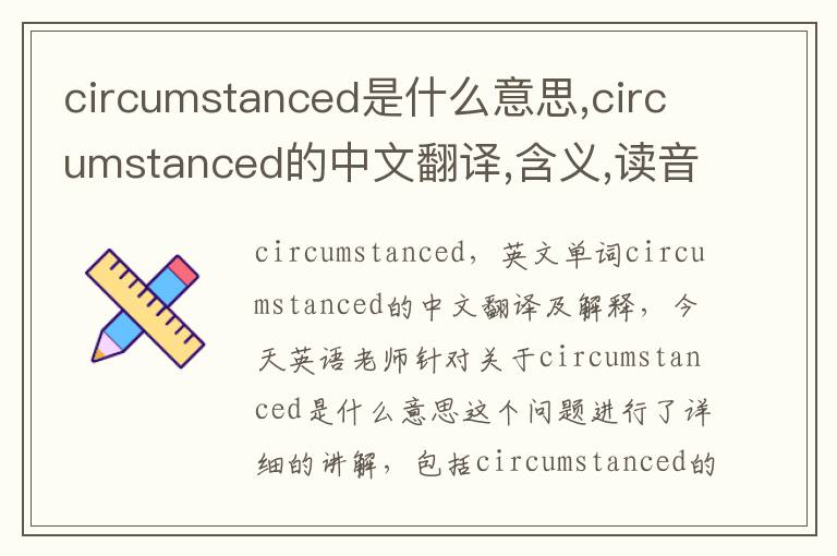 circumstanced是什么意思,circumstanced的中文翻译,含义,读音发音,用法,造句,参考例句