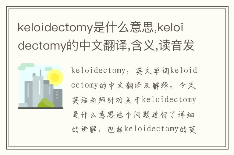 keloidectomy是什么意思,keloidectomy的中文翻译,含义,读音发音,用法,造句,参考例句