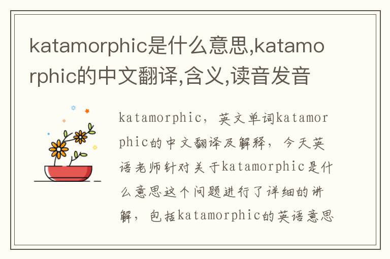 katamorphic是什么意思,katamorphic的中文翻译,含义,读音发音,用法,造句,参考例句