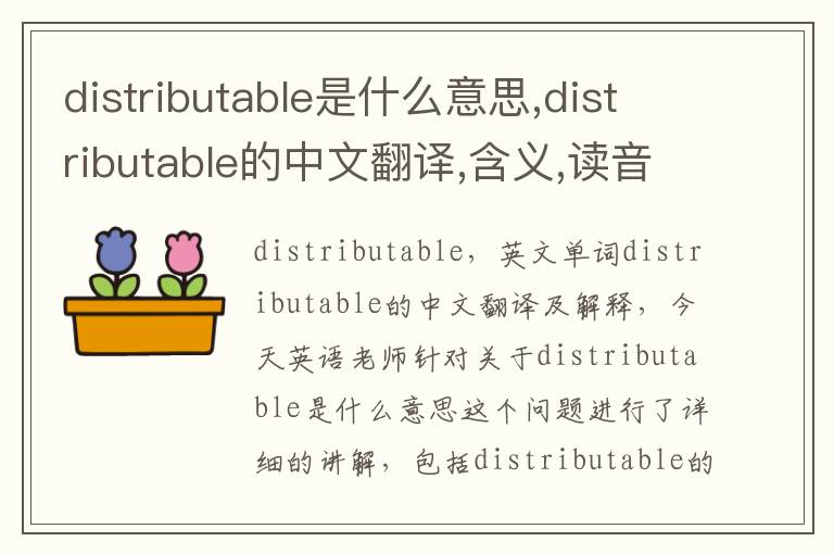 distributable是什么意思,distributable的中文翻译,含义,读音发音,用法,造句,参考例句