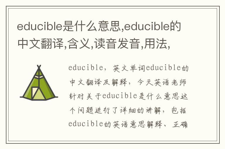 educible是什么意思,educible的中文翻译,含义,读音发音,用法,造句,参考例句