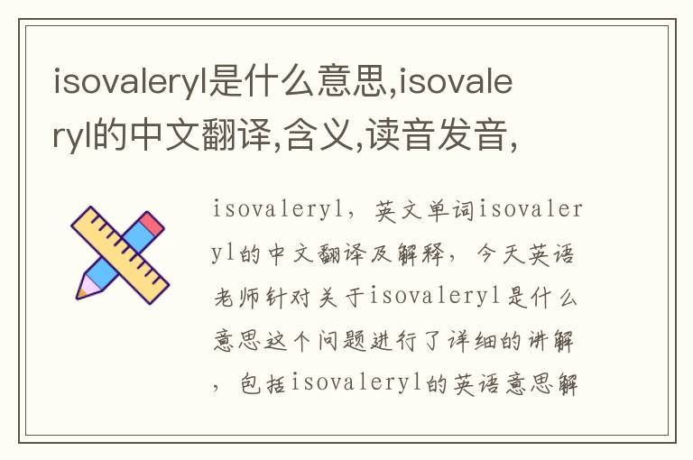 isovaleryl是什么意思,isovaleryl的中文翻译,含义,读音发音,用法,造句,参考例句