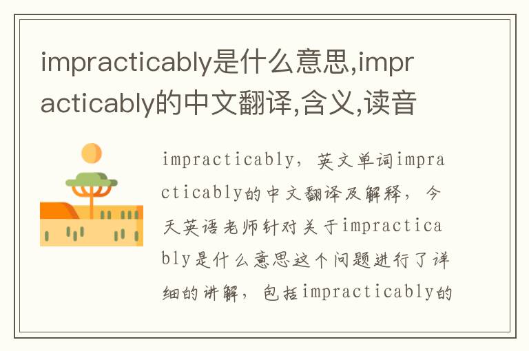 impracticably是什么意思,impracticably的中文翻译,含义,读音发音,用法,造句,参考例句