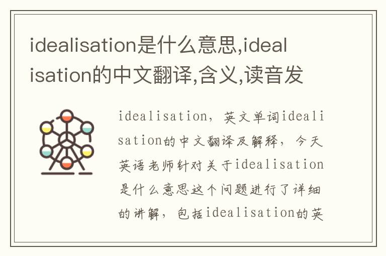 idealisation是什么意思,idealisation的中文翻译,含义,读音发音,用法,造句,参考例句