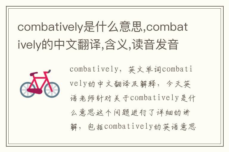 combatively是什么意思,combatively的中文翻译,含义,读音发音,用法,造句,参考例句