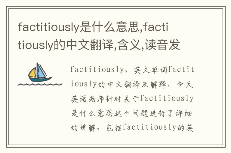 factitiously是什么意思,factitiously的中文翻译,含义,读音发音,用法,造句,参考例句